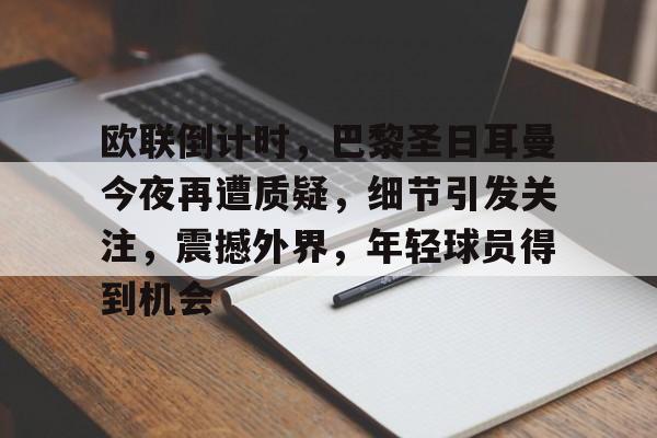 九游网页客户端-欧联倒计时，巴黎圣日耳曼今夜再遭质疑，细节引发关注，震撼外界，年轻球员得到机会的简单介绍