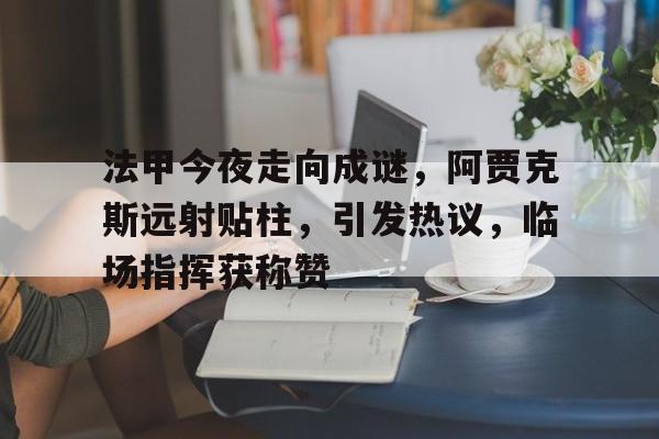 九游网页客户端-包含法甲今夜走向成谜，阿贾克斯远射贴柱，引发热议，临场指挥获称赞的词条